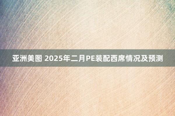 亚洲美图 2025年二月PE装配西席情况及预测