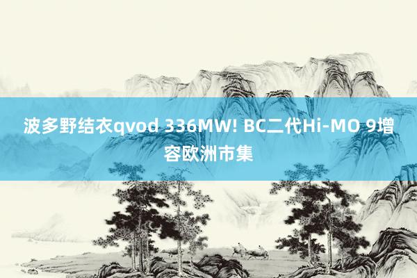 波多野结衣qvod 336MW! BC二代Hi-MO 9增容欧洲市集