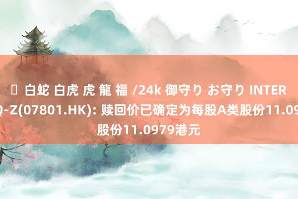 ✨白蛇 白虎 虎 龍 福 /24k 御守り お守り INTERRA ACQ-Z(07801.HK): 赎回价已确定为每股A类股份11.0979港元