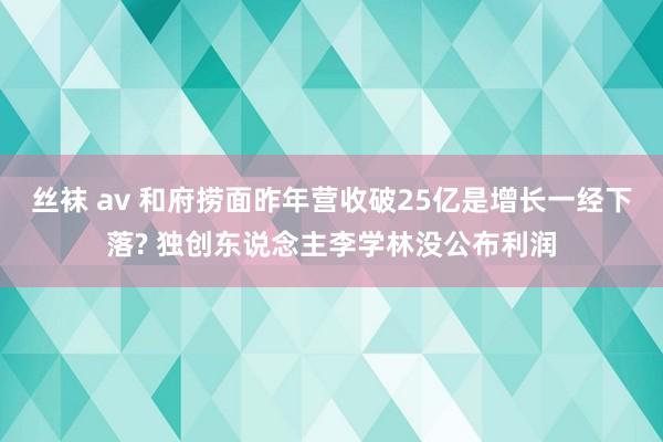 丝袜 av 和府捞面昨年营收破25亿是增长一经下落? 独创东说念主李学林没公布利润