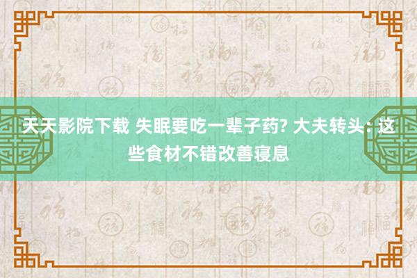 天天影院下载 失眠要吃一辈子药? 大夫转头: 这些食材不错改善寝息