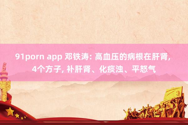 91porn app 邓铁涛: 高血压的病根在肝肾, 4个方子, 补肝肾、化痰浊、平怒气