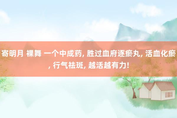 寄明月 裸舞 一个中成药, 胜过血府逐瘀丸, 活血化瘀, 行气祛斑, 越活越有力!