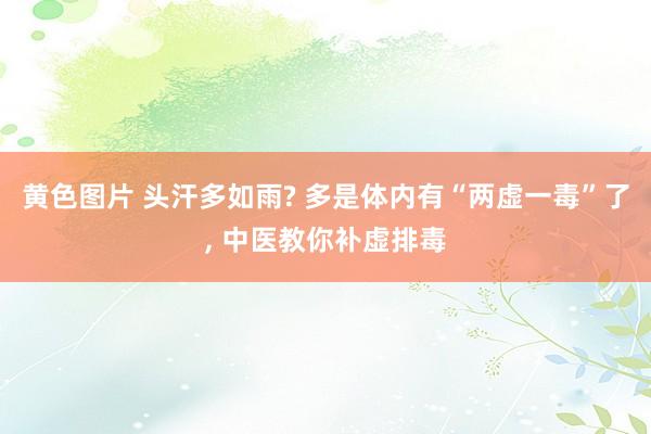 黄色图片 头汗多如雨? 多是体内有“两虚一毒”了, 中医教你补虚排毒