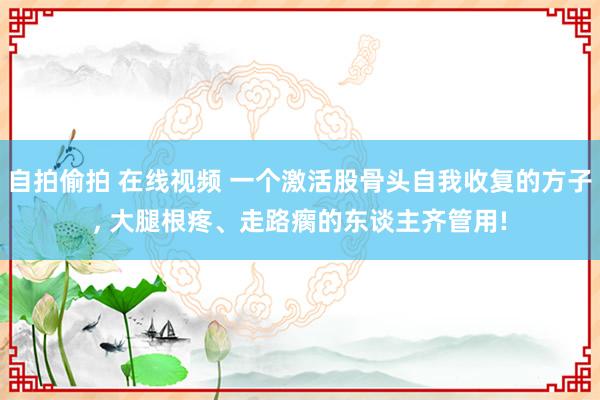 自拍偷拍 在线视频 一个激活股骨头自我收复的方子, 大腿根疼、走路瘸的东谈主齐管用!