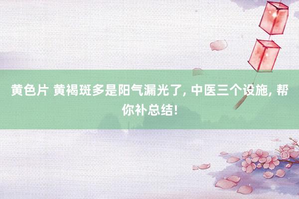 黄色片 黄褐斑多是阳气漏光了, 中医三个设施, 帮你补总结!