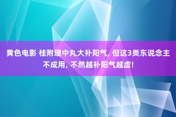 黄色电影 桂附理中丸大补阳气, 但这3类东说念主不成用, 不然越补阳气越虚!