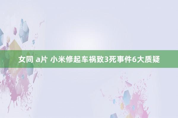 女同 a片 小米修起车祸致3死事件6大质疑