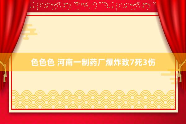 色色色 河南一制药厂爆炸致7死3伤