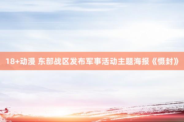18+动漫 东部战区发布军事活动主题海报《慑封》