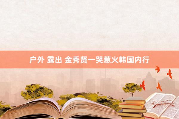 户外 露出 金秀贤一哭惹火韩国内行