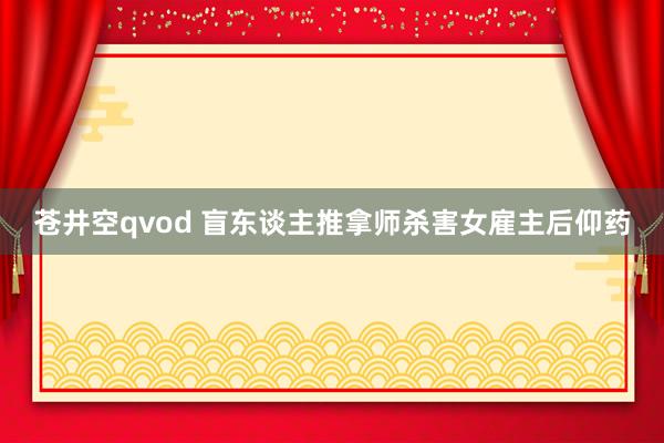苍井空qvod 盲东谈主推拿师杀害女雇主后仰药