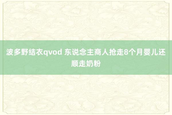 波多野结衣qvod 东说念主商人抢走8个月婴儿还顺走奶粉