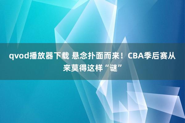 qvod播放器下载 悬念扑面而来！CBA季后赛从来莫得这样“谜”