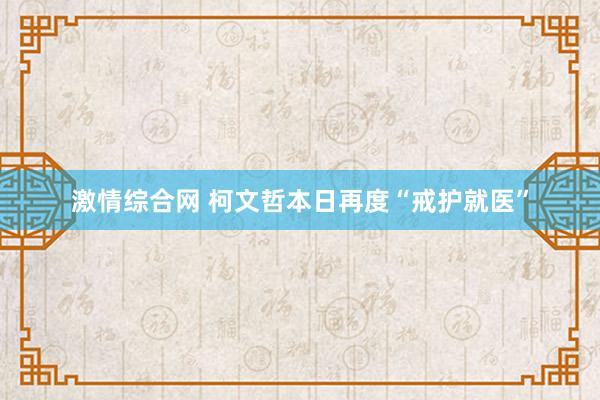 激情综合网 柯文哲本日再度“戒护就医”