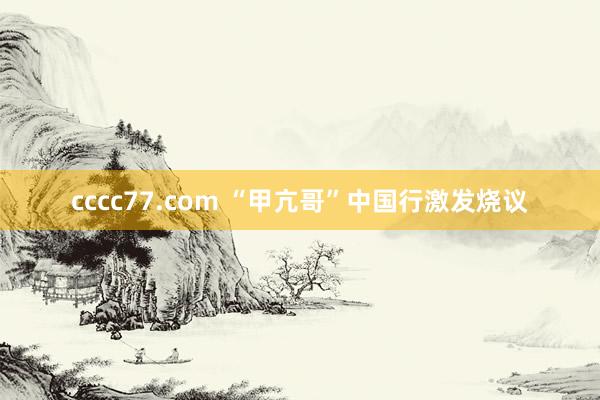 cccc77.com “甲亢哥”中国行激发烧议