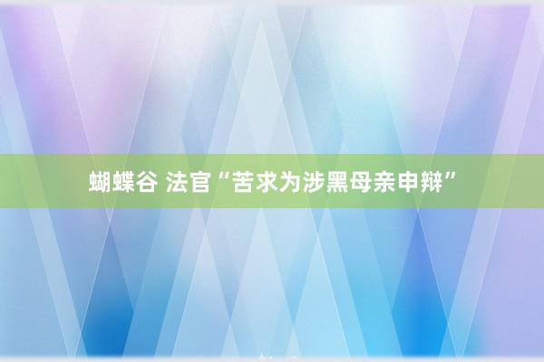 蝴蝶谷 法官“苦求为涉黑母亲申辩”