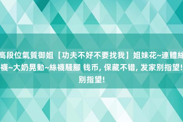 高段位氣質御姐【功夫不好不要找我】姐妹花~連體絲襪~大奶晃動~絲襪騷腳 钱币, 保藏不错, 发家别指望!