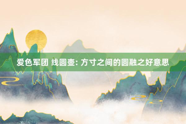 爱色军团 线圆壶: 方寸之间的圆融之好意思