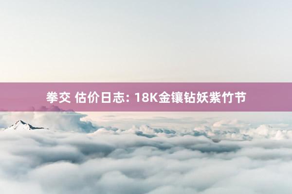 拳交 估价日志: 18K金镶钻妖紫竹节