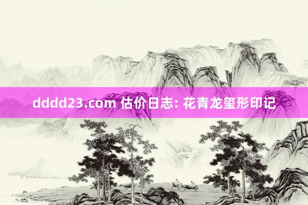 dddd23.com 估价日志: 花青龙玺形印记