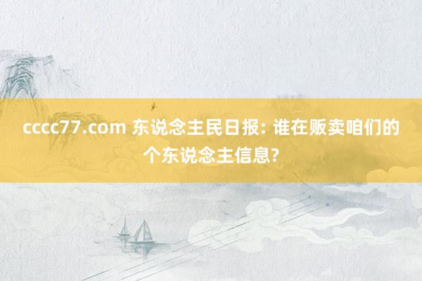 cccc77.com 东说念主民日报: 谁在贩卖咱们的个东说念主信息?