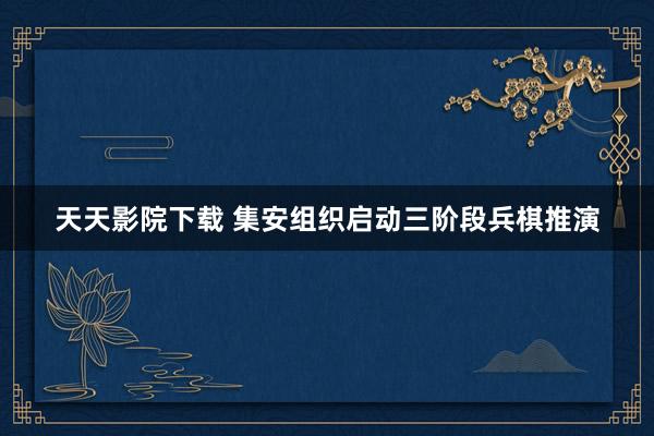 天天影院下载 集安组织启动三阶段兵棋推演