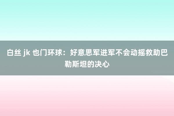 白丝 jk 也门环球：好意思军进军不会动摇救助巴勒斯坦的决心