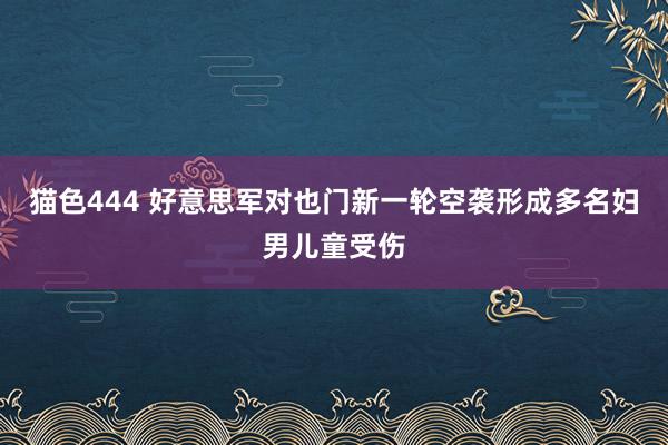 猫色444 好意思军对也门新一轮空袭形成多名妇男儿童受伤