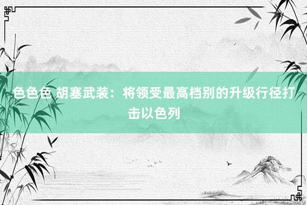 色色色 胡塞武装：将领受最高档别的升级行径打击以色列