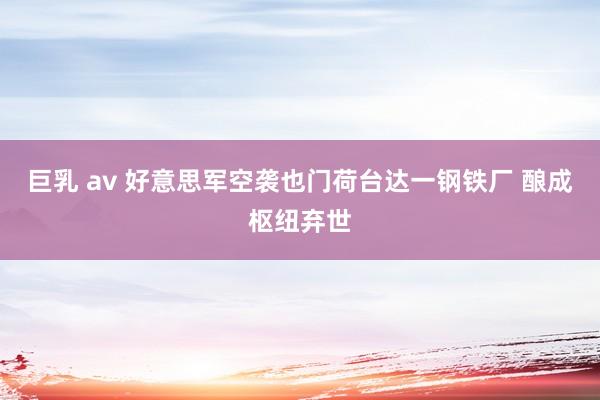 巨乳 av 好意思军空袭也门荷台达一钢铁厂 酿成枢纽弃世