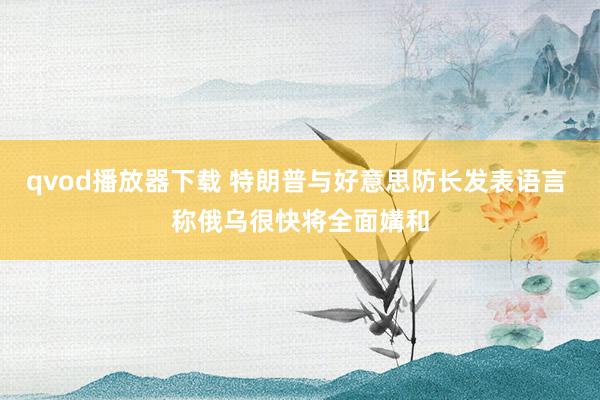 qvod播放器下载 特朗普与好意思防长发表语言 称俄乌很快将全面媾和