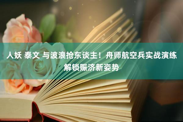 人妖 泰文 与波浪抢东谈主！舟师航空兵实战演练解锁赈济新姿势