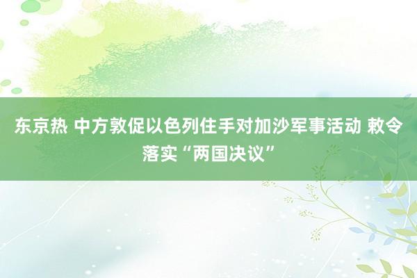 东京热 中方敦促以色列住手对加沙军事活动 敕令落实“两国决议”