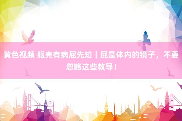 黄色视频 躯壳有病屁先知｜屁是体内的镜子，不要忽略这些教导！