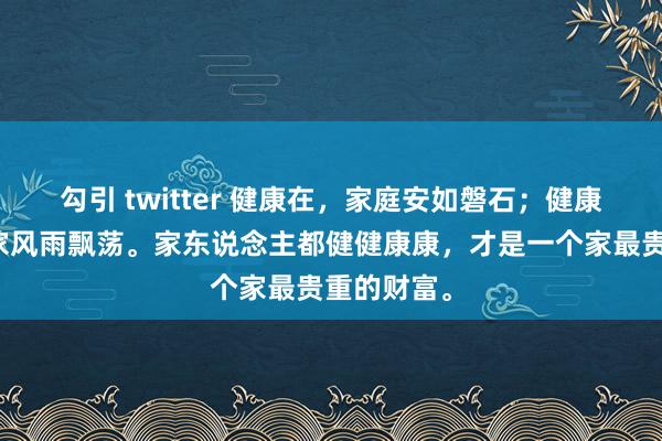勾引 twitter 健康在，家庭安如磐石；健康不在，全家风雨飘荡。家东说念主都健健康康，才是一个家最贵重的财富。