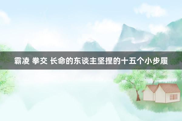 霸凌 拳交 长命的东谈主坚捏的十五个小步履