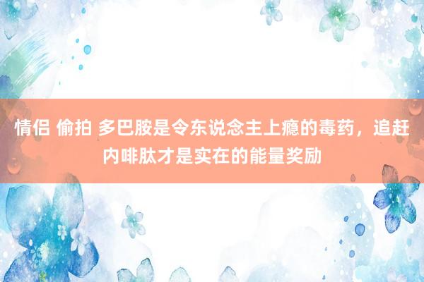 情侣 偷拍 多巴胺是令东说念主上瘾的毒药，追赶内啡肽才是实在的能量奖励