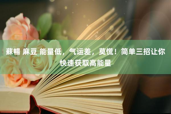 蘇暢 麻豆 能量低，气运差，莫慌！简单三招让你快速获取高能量