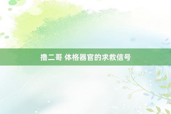 撸二哥 体格器官的求救信号