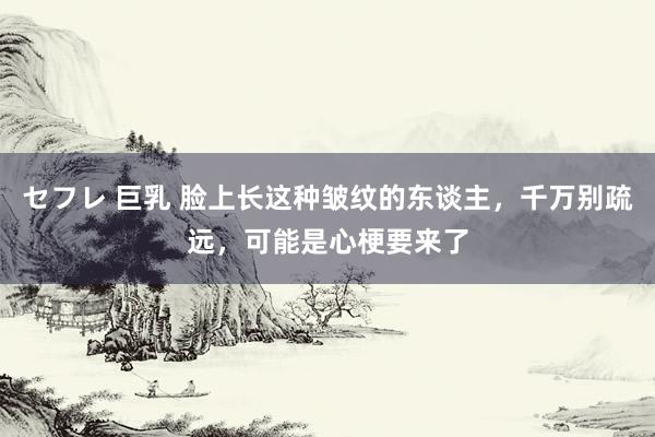 セフレ 巨乳 脸上长这种皱纹的东谈主，千万别疏远，可能是心梗要来了