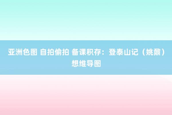 亚洲色图 自拍偷拍 备课积存：登泰山记（姚鼐）想维导图