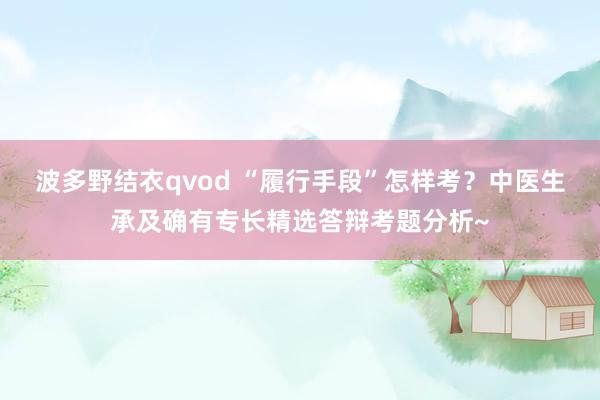 波多野结衣qvod “履行手段”怎样考？中医生承及确有专长精选答辩考题分析~