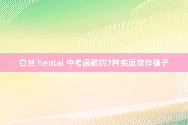 白丝 hentai 中考函数的7种实质欺诈模子