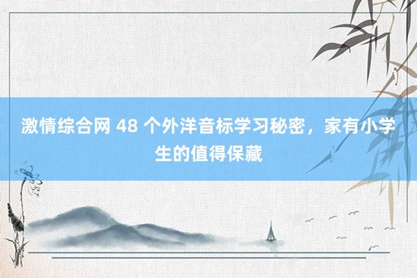 激情综合网 48 个外洋音标学习秘密，家有小学生的值得保藏