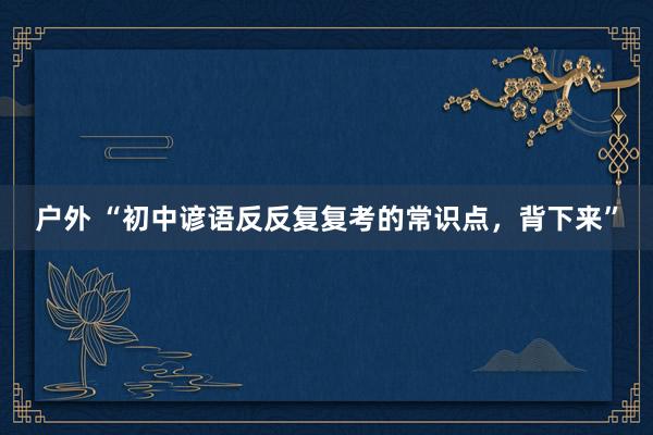 户外 “初中谚语反反复复考的常识点，背下来”