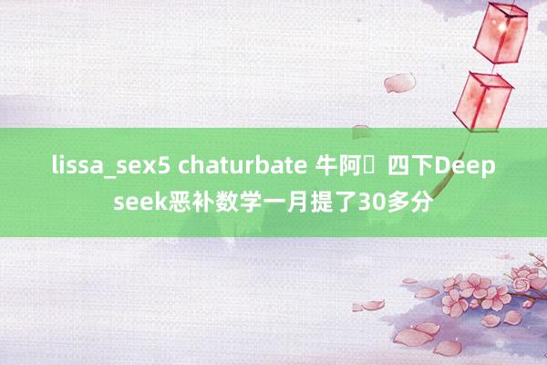 lissa_sex5 chaturbate 牛阿❗四下Deepseek恶补数学一月提了30多分