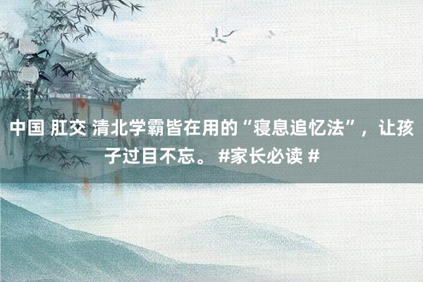 中国 肛交 清北学霸皆在用的“寝息追忆法”，让孩子过目不忘。 #家长必读 #