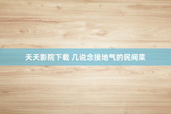 天天影院下载 几说念接地气的民间菜