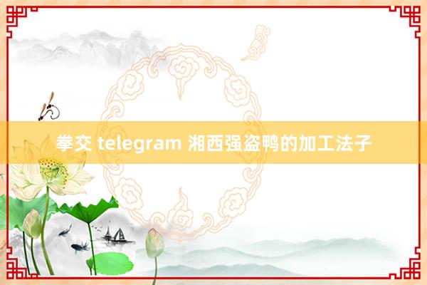 拳交 telegram 湘西强盗鸭的加工法子